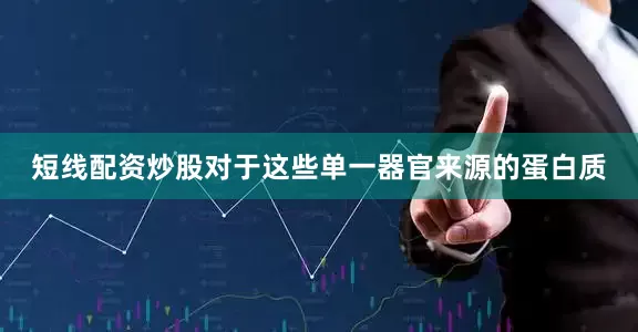 短线配资炒股对于这些单一器官来源的蛋白质