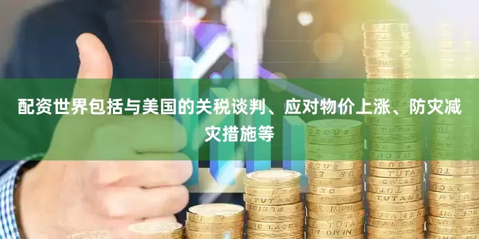 配资世界包括与美国的关税谈判、应对物价上涨、防灾减灾措施等
