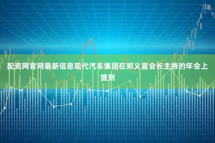 配资网官网最新信息现代汽车集团在郑义宣会长主持的年会上提到