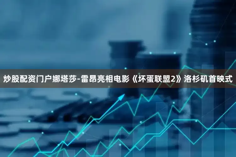 炒股配资门户娜塔莎-雷昂亮相电影《坏蛋联盟2》洛杉矶首映式
