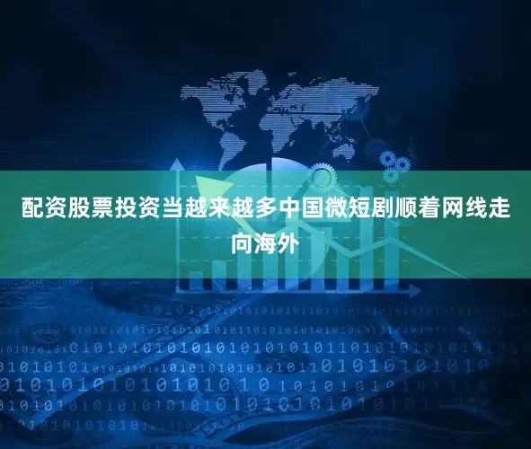配资股票投资当越来越多中国微短剧顺着网线走向海外
