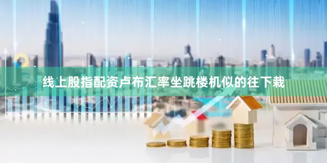线上股指配资卢布汇率坐跳楼机似的往下栽