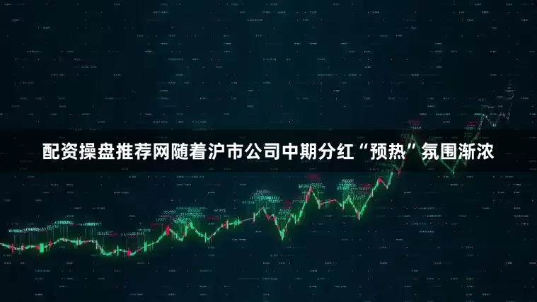 配资操盘推荐网随着沪市公司中期分红“预热”氛围渐浓