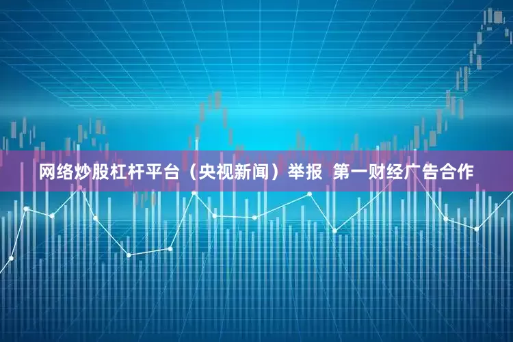 网络炒股杠杆平台（央视新闻）举报  第一财经广告合作