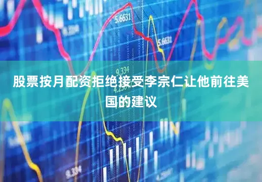 股票按月配资拒绝接受李宗仁让他前往美国的建议