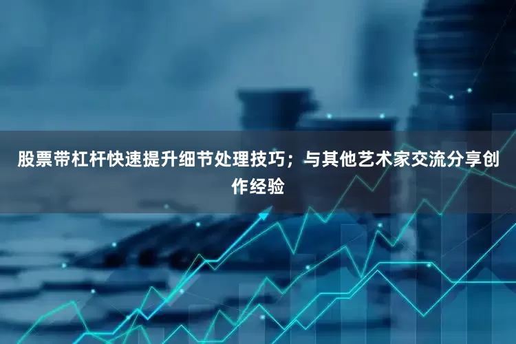 股票带杠杆快速提升细节处理技巧；与其他艺术家交流分享创作经验