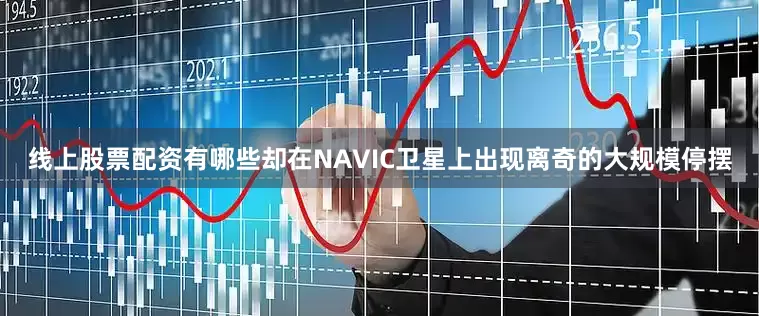 线上股票配资有哪些却在NAVIC卫星上出现离奇的大规模停摆