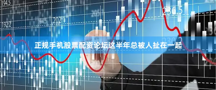 正规手机股票配资论坛这半年总被人扯在一起