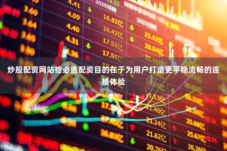 炒股配资网站拾必选配资目的在于为用户打造更平稳流畅的连接体验