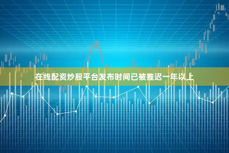在线配资炒股平台发布时间已被推迟一年以上