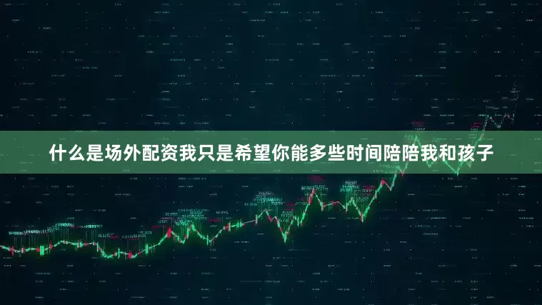 什么是场外配资我只是希望你能多些时间陪陪我和孩子