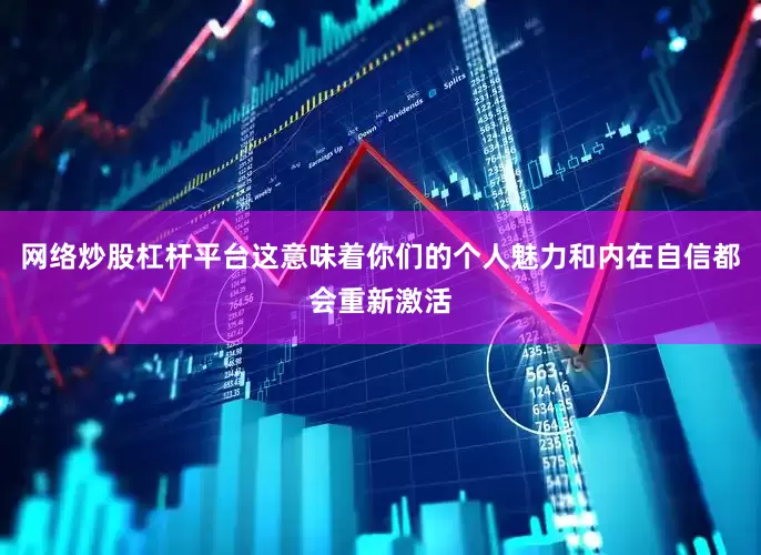 网络炒股杠杆平台这意味着你们的个人魅力和内在自信都会重新激活