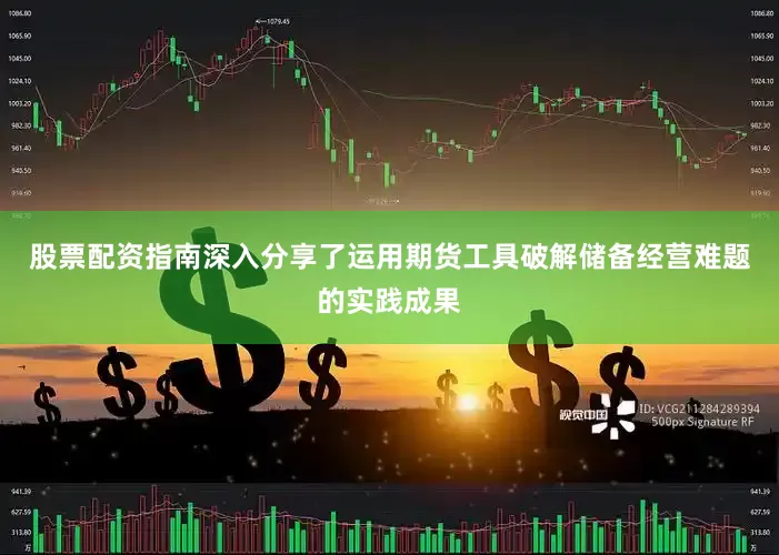 股票配资指南深入分享了运用期货工具破解储备经营难题的实践成果