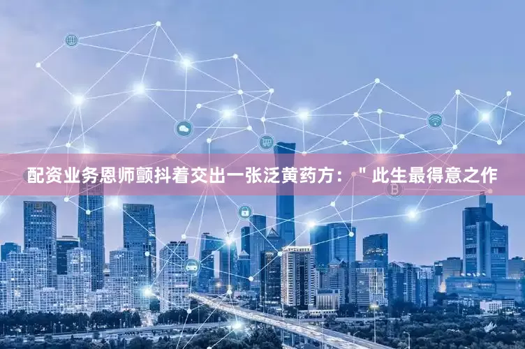 配资业务恩师颤抖着交出一张泛黄药方：＂此生最得意之作