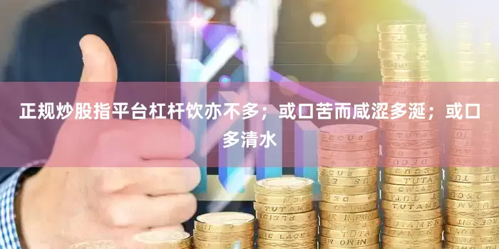 正规炒股指平台杠杆饮亦不多；或口苦而咸涩多涎；或口多清水