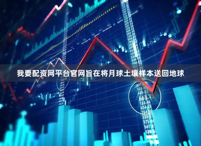 我要配资网平台官网旨在将月球土壤样本送回地球