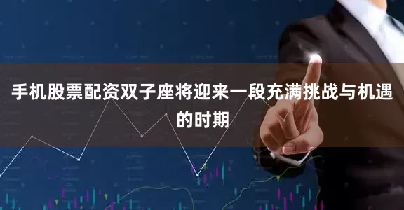 手机股票配资双子座将迎来一段充满挑战与机遇的时期