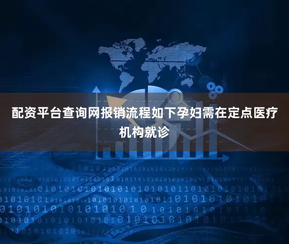 配资平台查询网报销流程如下孕妇需在定点医疗机构就诊