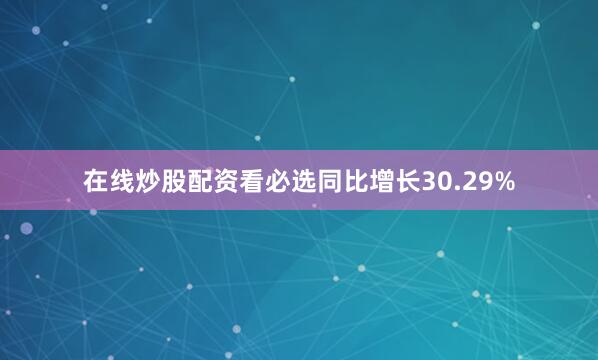 在线炒股配资看必选同比增长30.29%