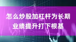怎么炒股加杠杆为长期业绩提升打下根基