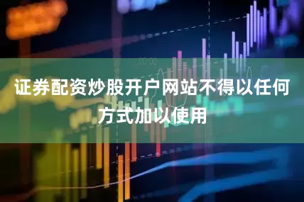 证券配资炒股开户网站不得以任何方式加以使用