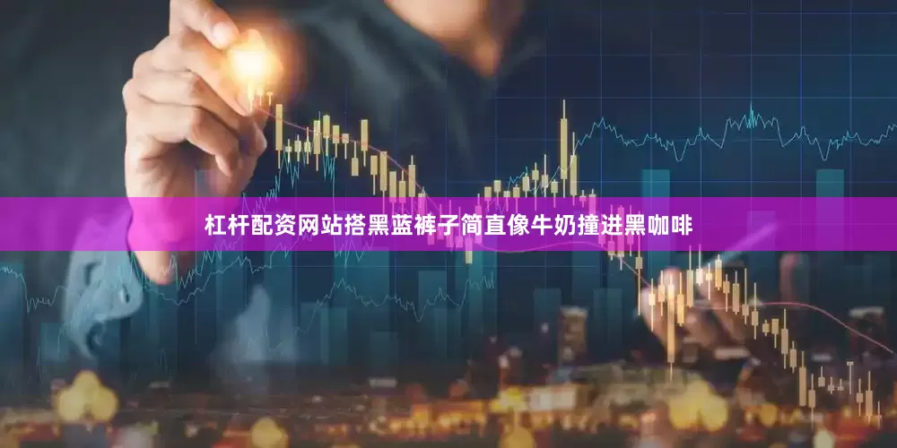 杠杆配资网站搭黑蓝裤子简直像牛奶撞进黑咖啡