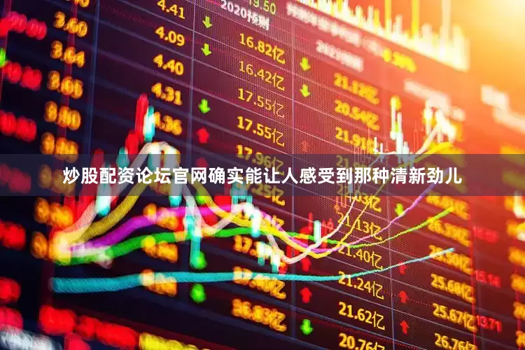 炒股配资论坛官网确实能让人感受到那种清新劲儿