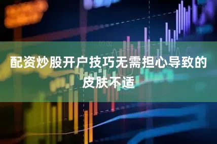 配资炒股开户技巧无需担心导致的皮肤不适