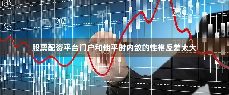 股票配资平台门户和他平时内敛的性格反差太大