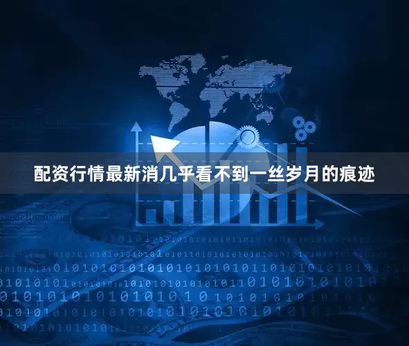 配资行情最新消几乎看不到一丝岁月的痕迹