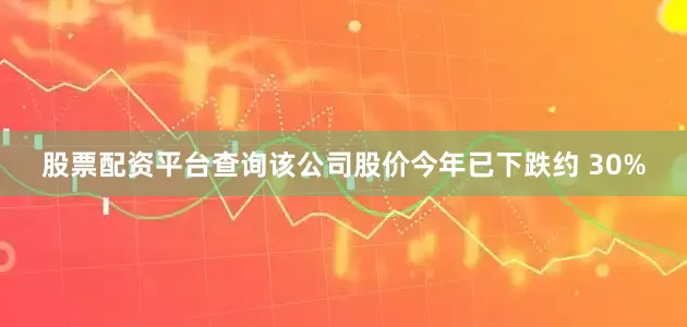股票配资平台查询该公司股价今年已下跌约 30%