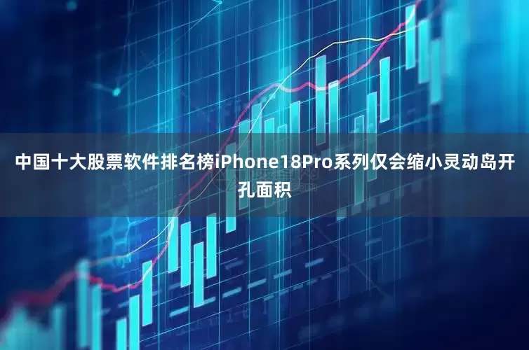 中国十大股票软件排名榜iPhone18Pro系列仅会缩小灵动岛开孔面积