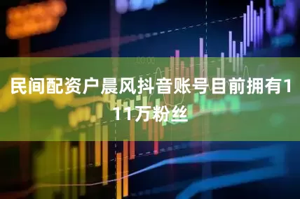民间配资户晨风抖音账号目前拥有111万粉丝