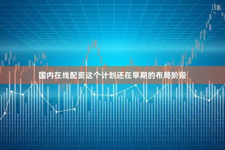国内在线配资这个计划还在早期的布局阶段