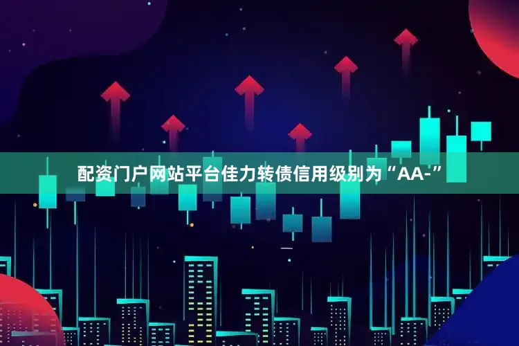 配资门户网站平台佳力转债信用级别为“AA-”