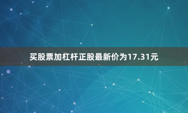 买股票加杠杆正股最新价为17.31元
