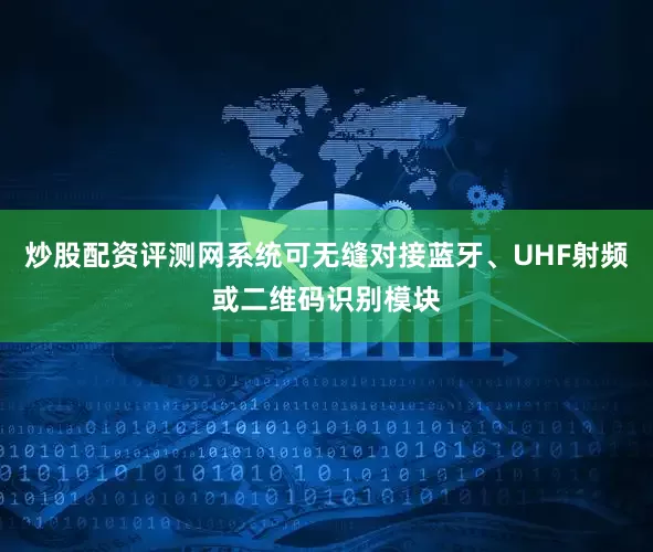 炒股配资评测网系统可无缝对接蓝牙、UHF射频或二维码识别模块