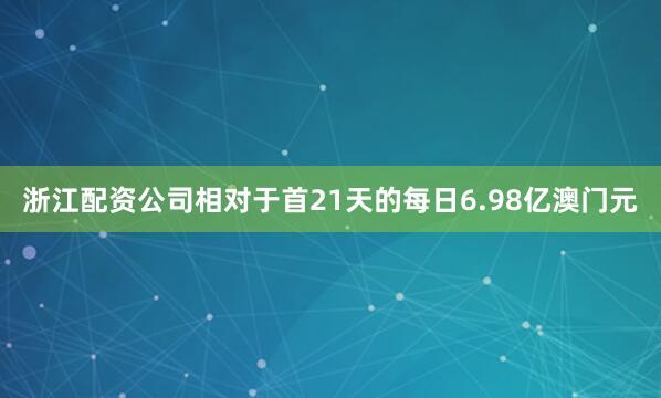 浙江配资公司相对于首21天的每日6.98亿澳门元