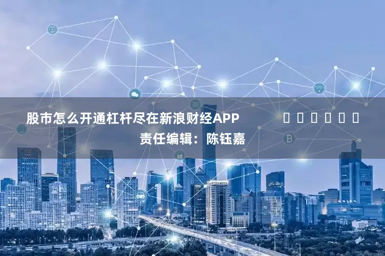 股市怎么开通杠杆尽在新浪财经APP            						责任编辑：陈钰嘉
