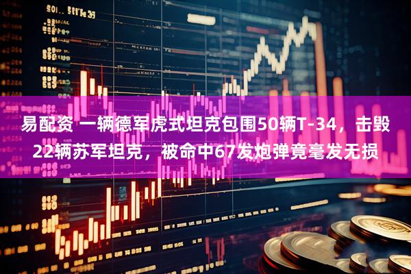 易配资 一辆德军虎式坦克包围50辆T-34，击毁22辆苏军坦克，被命中67发炮弹竟毫发无损