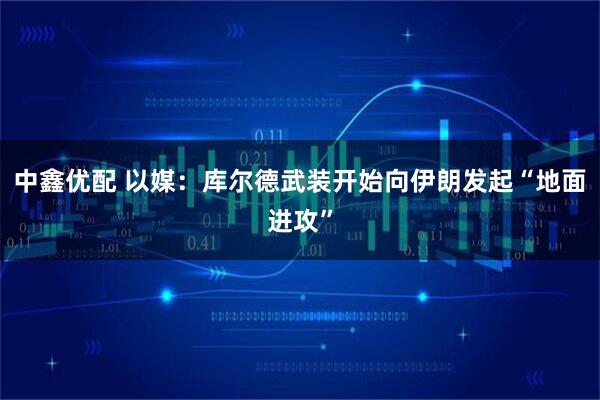 中鑫优配 以媒：库尔德武装开始向伊朗发起“地面进攻”