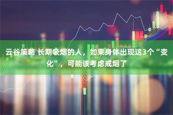 云谷策略 长期吸烟的人，如果身体出现这3个“变化”，可能该考虑戒烟了